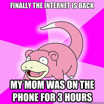 finally the internet is back my mom was on the phone for 3 hours  Slowpoke