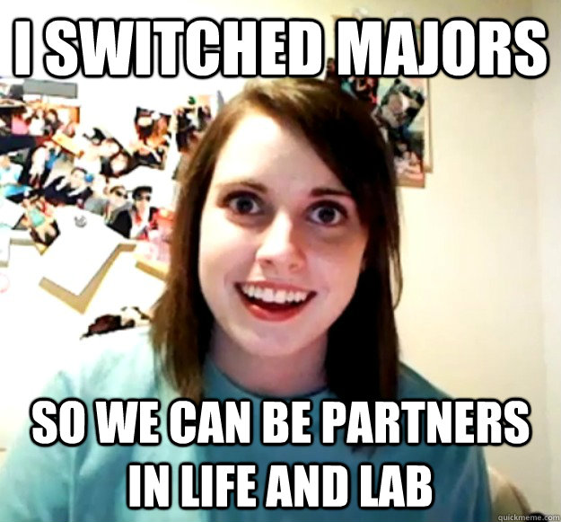 i switched majors so we can be partners in life and lab  Overly Attached Girlfriend