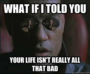 What if I told you your life isn't really all that bad  Morpheus SC