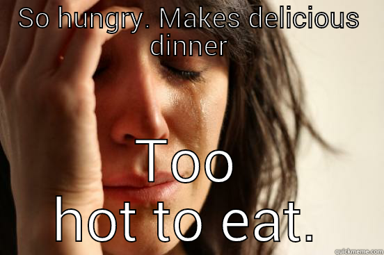 SO HUNGRY. MAKES DELICIOUS DINNER TOO HOT TO EAT. First World Problems