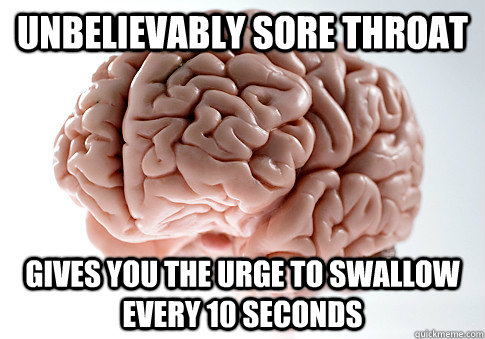 unbelievably sore throat gives you the urge to swallow every 10 seconds  ScumbagBrain