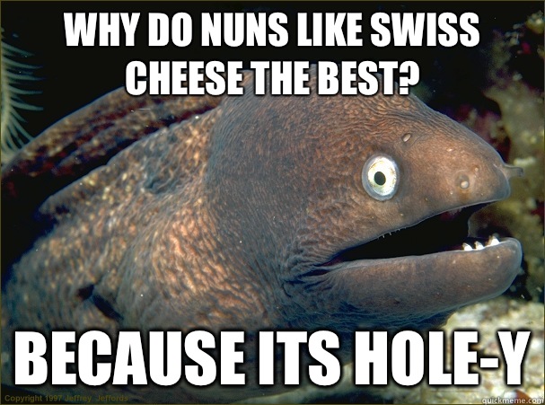 Why do nuns like Swiss cheese the best? Because its hole-y  Bad Joke Eel