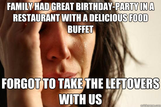 Family Had great Birthday-Party in a Restaurant with a delicious food buffet Forgot to take the leftovers with us  First World Problems
