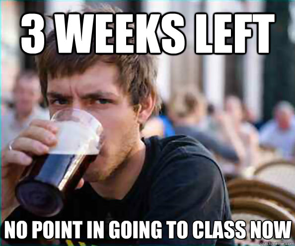 3 weeks left no point in going to class now  Lazy College Senior