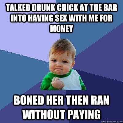 Talked drunk chick at the bar into having sex with me for money Boned her then ran without paying  Success Kid