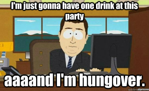 I'm just gonna have one drink at this party aaaand I'm hungover.  anditsgone