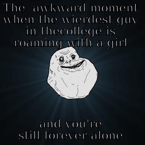 THE  AWKWARD MOMENT WHEN THE WIERDEST GUY IN THECOLLEGE IS ROAMING WITH A GIRL AND YOU'RE STILL FOREVER ALONE Forever Alone