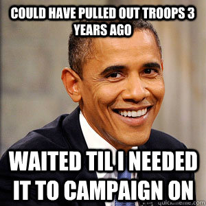 COULD HAVE PULLED OUT TROOPS 3 YEARS AGO wAITED TIL i NEEDED IT TO CAMPAIGN ON  Barack Obama