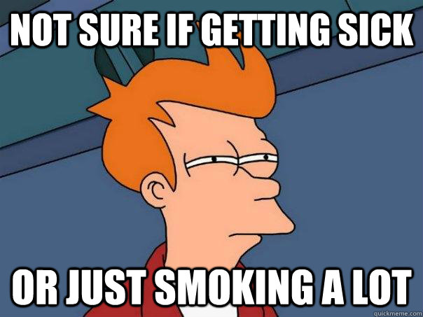 Not sure if getting sick Or just smoking a lot - Not sure if getting sick Or just smoking a lot  Futurama Fry