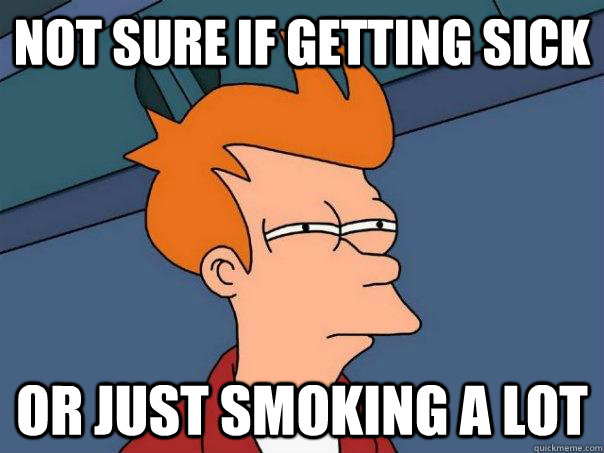 Not sure if getting sick Or just smoking a lot  Futurama Fry