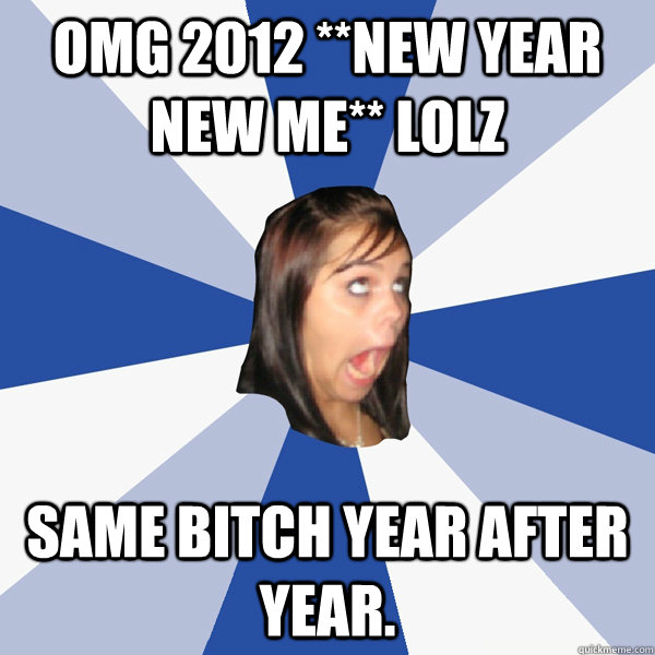 OMG 2012 **NEW YEAR NEW ME** LOLZ  Same bitch year after year.  Annoying Facebook Girl
