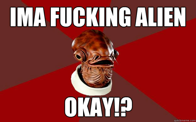 IMA FUCKING ALIEN OKAY!?  Admiral Ackbar Relationship Expert