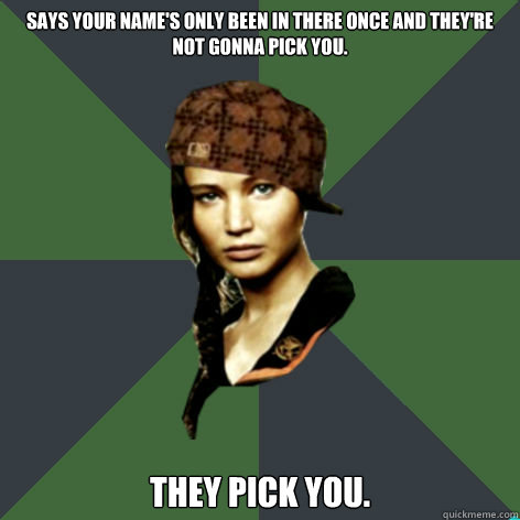 SAYS YOUR NAME'S ONLY BEEN IN THERE ONCE AND THEY'RE NOT GONNA PICK YOU. THEY PICK YOU.  