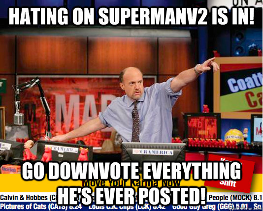 Hating on SupermanV2 is in! go downvote everything he's ever posted!  move your karma now