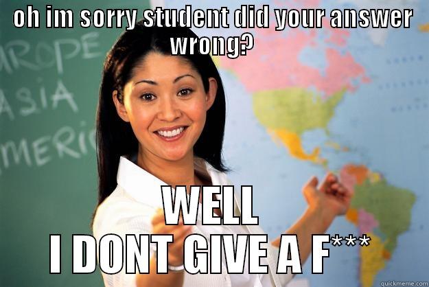 OH IM SORRY STUDENT DID YOUR ANSWER WRONG? WELL I DONT GIVE A F*** Unhelpful High School Teacher