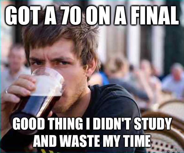 Got a 70 on a final Good thing I didn't study and waste my time  Lazy College Senior