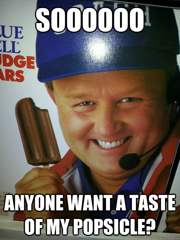 Soooooo Anyone want a taste of my popsicle?  