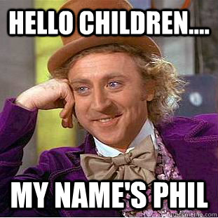 Hello Children.... My name's Phil  Condescending Wonka