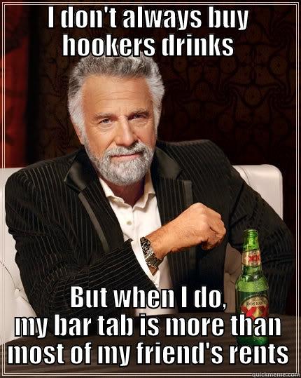 I DON'T ALWAYS BUY HOOKERS DRINKS BUT WHEN I DO, MY BAR TAB IS MORE THAN MOST OF MY FRIEND'S RENTS The Most Interesting Man In The World