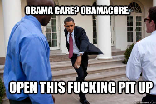 Obama care? Obamacore. OPEN THIS FUCKING PIt UP  