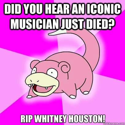 Did you hear an iconic musician just died? RIP Whitney Houston!  Slowpoke
