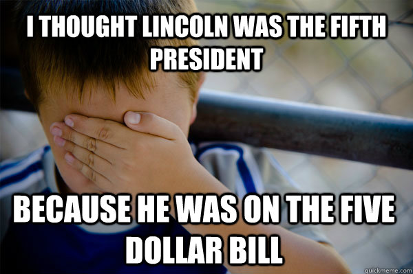 I thought Lincoln was the fifth president Because he was on the five dollar bill  Confession kid