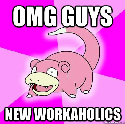 omg guys new workaholics  Slowpoke