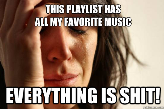 This playlist has
all my favorite music everything is shit!  1st World Problems
