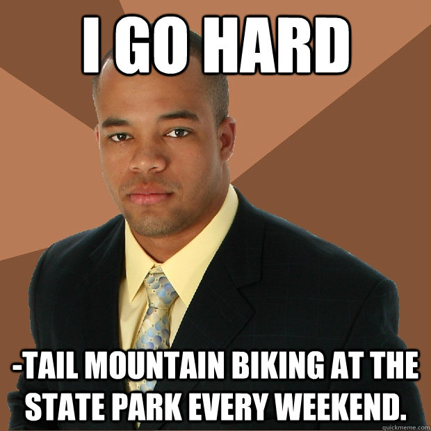 I GO HARD -tail mountain biking at the state park every weekend.  Successful Black Man