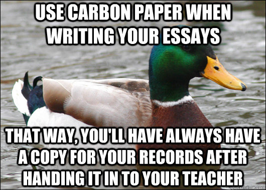 Use carbon paper when writing your essays That way, you'll have always have a copy for your records after handing it in to your teacher  Actual Advice Mallard