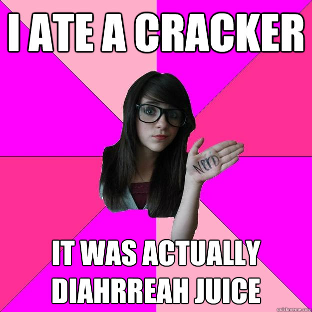 I ate a cracker It was actually diahrreah juice  Idiot Nerd Girl