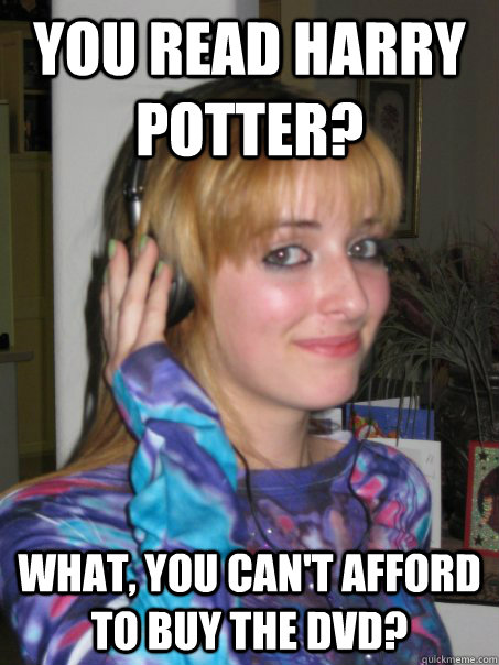 You read harry potter? what, you can't afford to buy the dvd?  Spoiled Rich Kid