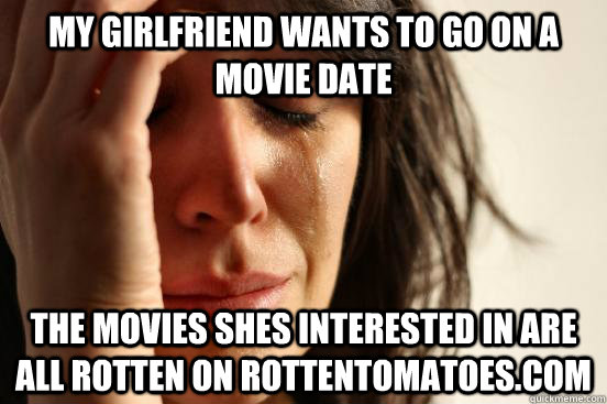 My girlfriend wants to go on a movie date The movies shes interested in are all rotten on Rottentomatoes.com  First World Problems