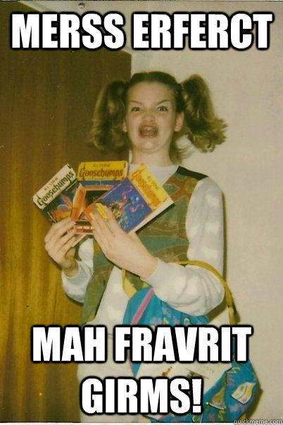 MERSS ERFERCT  mah FRAVRIT GIRMS!  BERKS