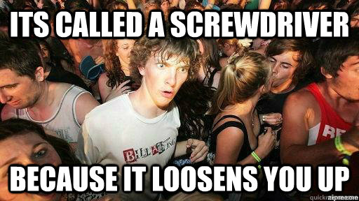 Its called a screwdriver  because it loosens you up  Suddenly Clarity Clarence