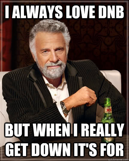 I always love DnB but when I really get down it's for  The Most Interesting Man In The World