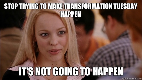 stop trying to make transformation tuesday happen It's not going to happen  regina george