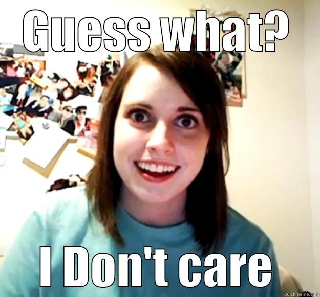 GUESS WHAT? I DON'T CARE Overly Attached Girlfriend