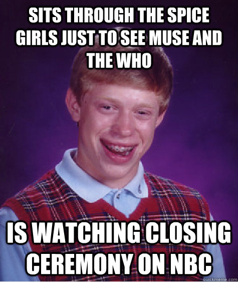 Sits through The Spice Girls just to see Muse and The Who Is watching closing ceremony on Nbc - Sits through The Spice Girls just to see Muse and The Who Is watching closing ceremony on Nbc  Bad Luck Brian