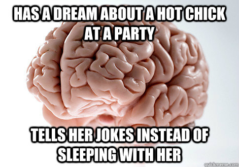 Has a dream about a hot chick at a party tells her jokes instead of sleeping with her  Scumbag Brain