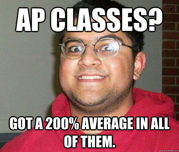 AP Classes? Got a 200% Average in all of them.  Nerdy indian boy