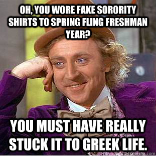 Oh, you wore fake sorority shirts to spring fling freshman year? You must have really stuck it to greek life. - Oh, you wore fake sorority shirts to spring fling freshman year? You must have really stuck it to greek life.  Condescending Wonka