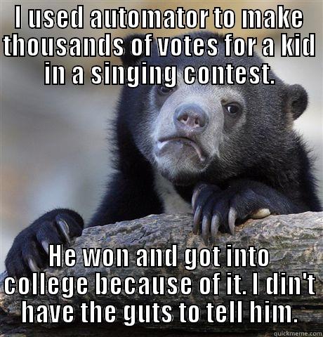 I USED AUTOMATOR TO MAKE THOUSANDS OF VOTES FOR A KID IN A SINGING CONTEST. HE WON AND GOT INTO COLLEGE BECAUSE OF IT. I DIN'T HAVE THE GUTS TO TELL HIM. Confession Bear