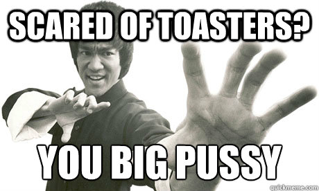 scared of toasters? you big pussy - scared of toasters? you big pussy  They Call Him Bruce