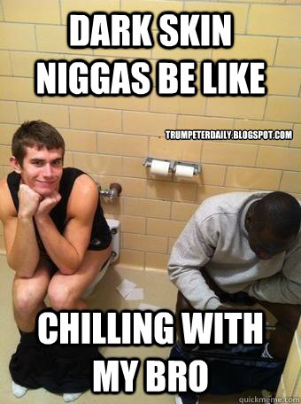 Dark skin niggas be like Chilling with my bro  trumpeterdaily.blogspot.com - Dark skin niggas be like Chilling with my bro  trumpeterdaily.blogspot.com  Misc