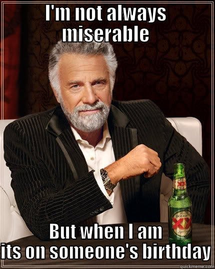 I'M NOT ALWAYS MISERABLE BUT WHEN I AM ITS ON SOMEONE'S BIRTHDAY The Most Interesting Man In The World