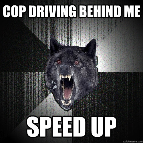 Cop driving behind me speed up  Insanity Wolf