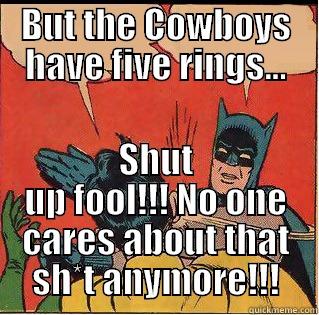 BUT THE COWBOYS HAVE FIVE RINGS... SHUT UP FOOL!!! NO ONE CARES ABOUT THAT SH*T ANYMORE!!! Slappin Batman