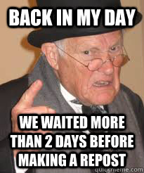 BACK IN MY DAY WE WAITED MORE THAN 2 DAYS BEFORE MAKING A REPOST  