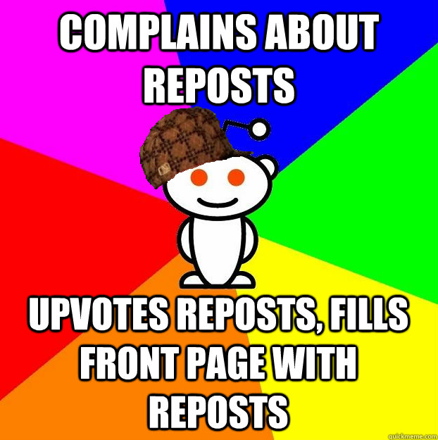 COMPLAINS ABOUT REPOSTS UPVOTES REPOSTS, FILLS FRONT PAGE WITH REPOSTS  Scumbag Redditor